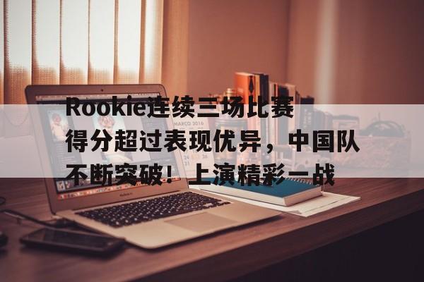包含Rookie连续三场比赛得分超过表现优异，中国队不断突破！上演精彩一战的词条-Kaiyun网页版