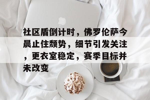社区盾倒计时，佛罗伦萨今晨止住颓势，细节引发关注，更衣室稳定，赛季目标并未改变的简单介绍-Kaiyun网页版