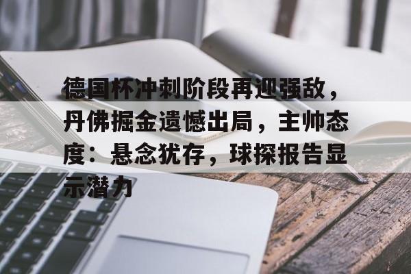 包含德国杯冲刺阶段再迎强敌，丹佛掘金遗憾出局，主帅态度：悬念犹存，球探报告显示潜力的词条-Kaiyun中国官网