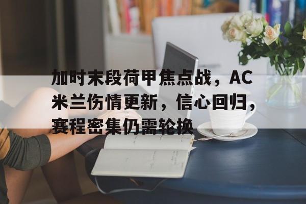 加时末段荷甲焦点战，AC米兰伤情更新，信心回归，赛程密集仍需轮换的简单介绍-Kaiyun中国官网